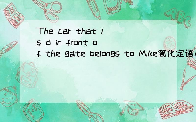 The car that is d in front of the gate belongs to Mike简化定语从句d是parked