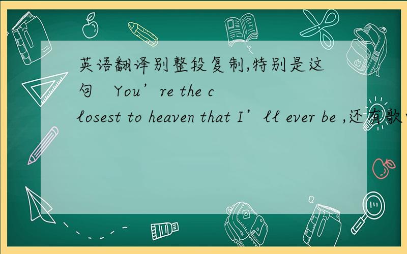 英语翻译别整段复制,特别是这句　You’re the closest to heaven that I’ll ever be ,还有歌曲表达什么意义,