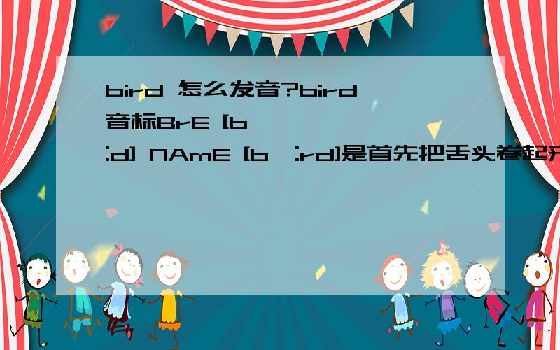 bird 怎么发音?bird音标BrE [bɜ:d] NAmE [bɜ:rd]是首先把舌头卷起来发 bә:rd .还是先发 b 的同时卷起来发 ә:r 再连着发 d.