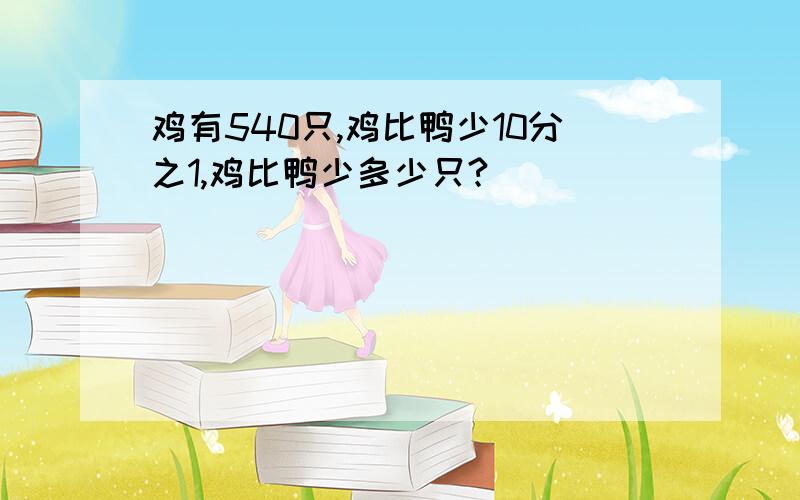 鸡有540只,鸡比鸭少10分之1,鸡比鸭少多少只?