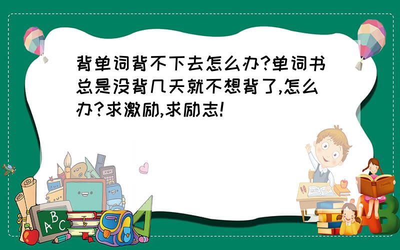 背单词背不下去怎么办?单词书总是没背几天就不想背了,怎么办?求激励,求励志!