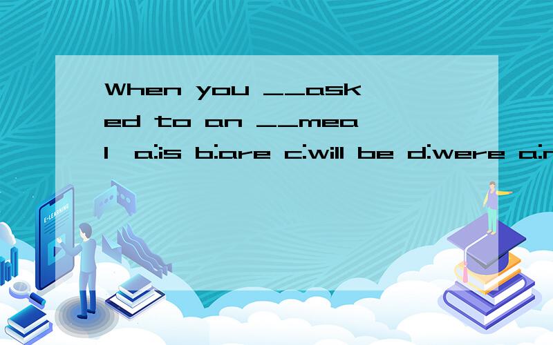 When you __asked to an __meal,a:is b:are c:will be d:were a:noon b:morning c:afternoon d:evening