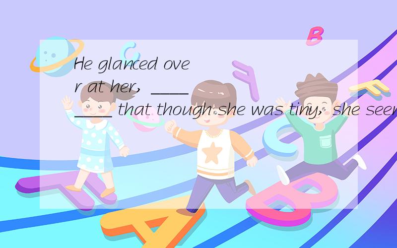 He glanced over at her, ________ that though she was tiny, she seemed very well put together.a.noting b.noted c.to note d.having noted为什么不选C?不要跟我说现在分词作状语,我只想问为什么不是不定式表是意外结果.快一