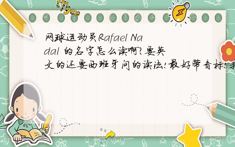 网球运动员Rafael Nadal 的名字怎么读啊?要英文的还要西班牙问的读法!最好带音标!我很喜欢他啊