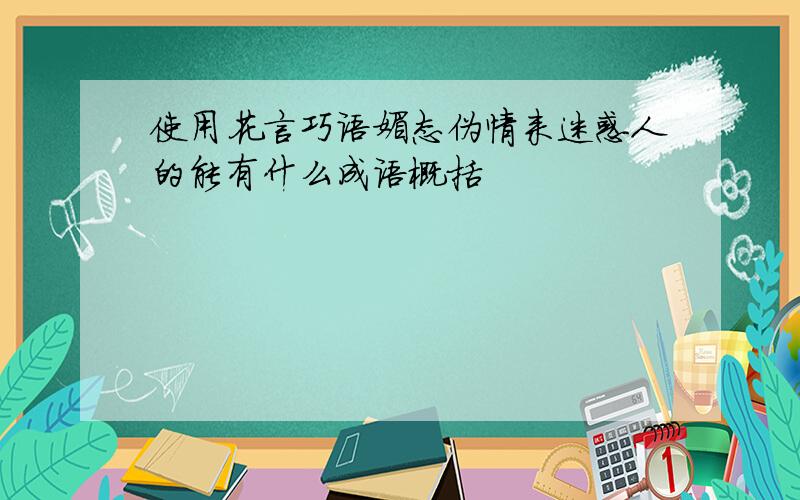 使用花言巧语媚态伪情来迷惑人的能有什么成语概括