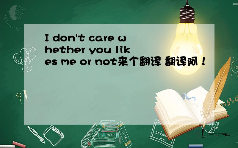 I don't care whether you likes me or not来个翻译 翻译阿！