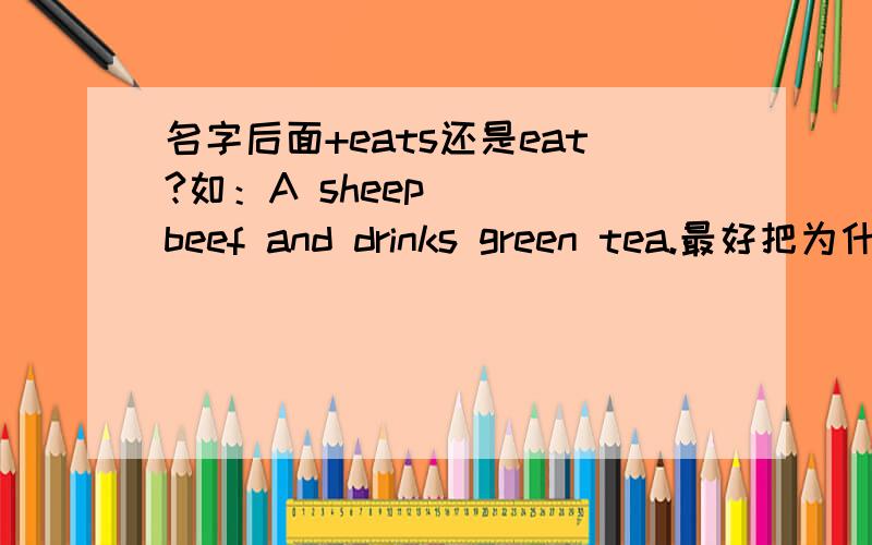 名字后面+eats还是eat?如：A sheep ( )beef and drinks green tea.最好把为什么讲解出来.