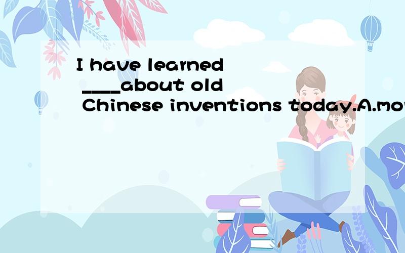 I have learned ____about old Chinese inventions today.A.more B.many C.much D.lot oI have learned ____about old Chinese inventions today.A.more B.many C.much D.lot of
