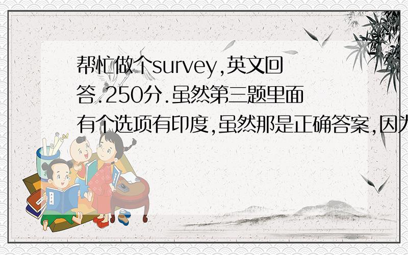 帮忙做个survey,英文回答.250分.虽然第三题里面有个选项有印度,虽然那是正确答案,因为我论文的论点就是佛教起源,要是选了那个,我的文章就写不下去了.大家可以把第5题的答案复制到这里,我