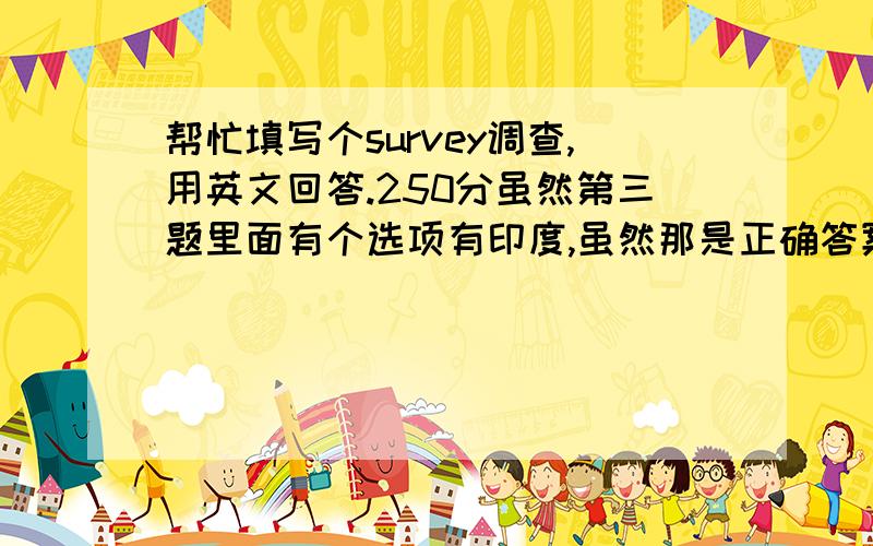 帮忙填写个survey调查,用英文回答.250分虽然第三题里面有个选项有印度,虽然那是正确答案,因为我论文的论点就是佛教起源,要是选了那个,我的文章就写不下去了.大家可以把第5题的答案复制