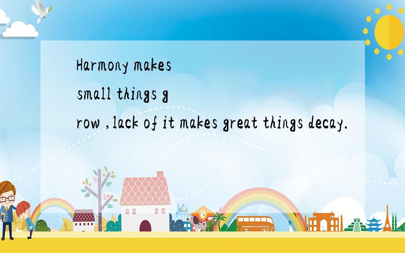 Harmony makes small things grow ,lack of it makes great things decay.