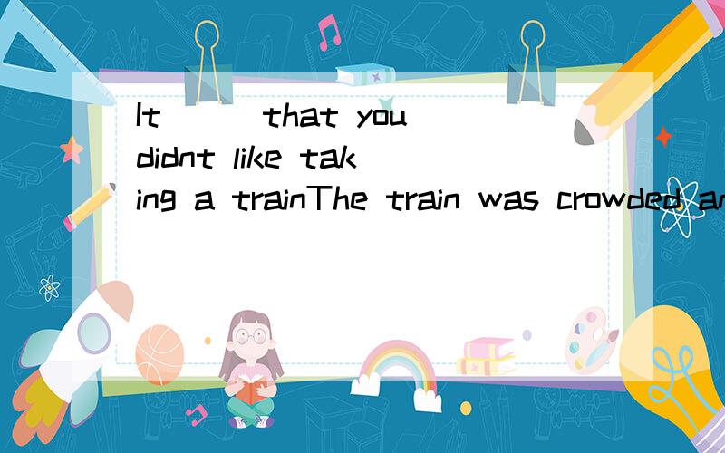 It___that you didnt like taking a trainThe train was crowded and noisy。B.It___that you didnt like taking a train