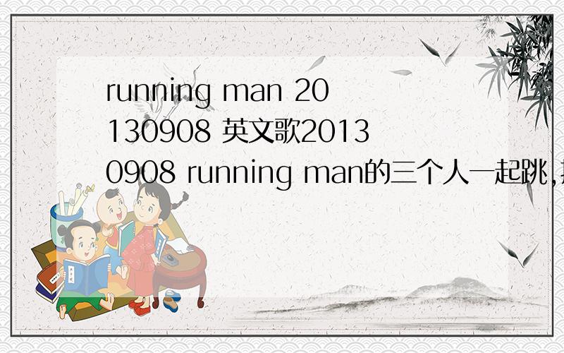 running man 20130908 英文歌20130908 running man的三个人一起跳,把佑荣弹飞起来时一首英文歌,前奏有打鼓的声音,第一句是“l don't have.