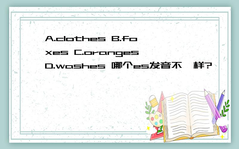 A.clothes B.foxes C.oranges D.washes 哪个es发音不一样?