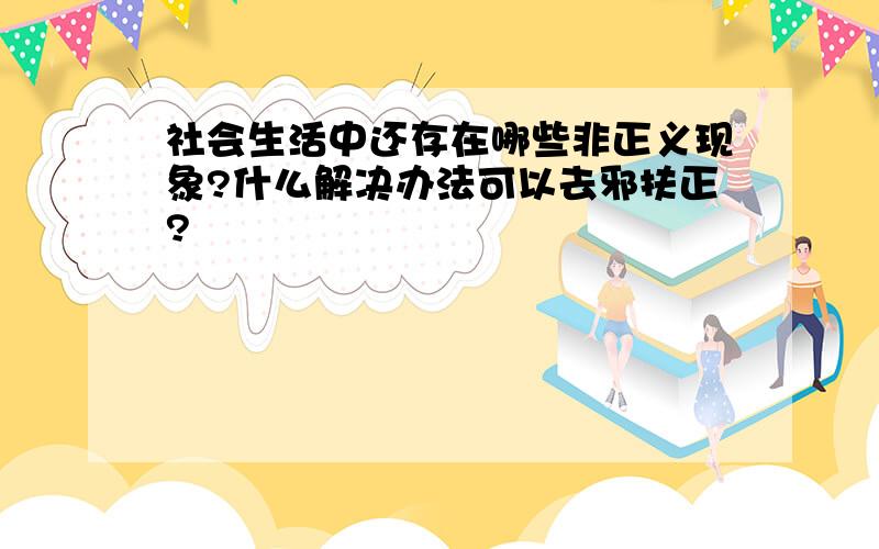 社会生活中还存在哪些非正义现象?什么解决办法可以去邪扶正?