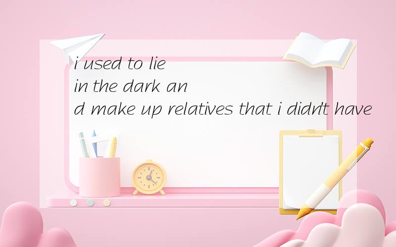 i used to lie in the dark and make up relatives that i didn't have