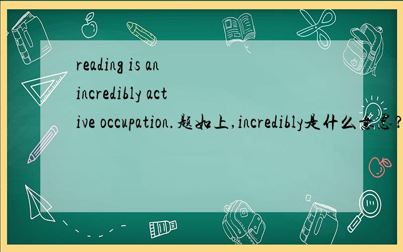 reading is an incredibly active occupation.题如上,incredibly是什么意思？