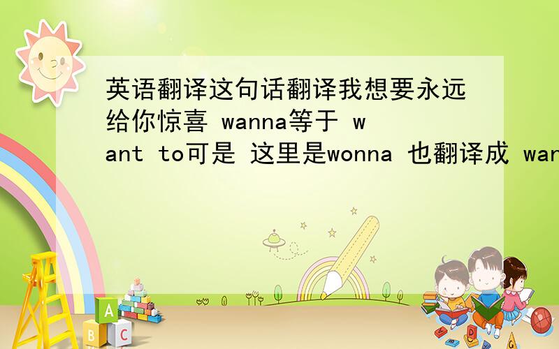 英语翻译这句话翻译我想要永远给你惊喜 wanna等于 want to可是 这里是wonna 也翻译成 want 没人知道吗