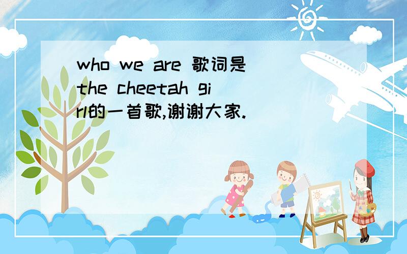 who we are 歌词是the cheetah girl的一首歌,谢谢大家.