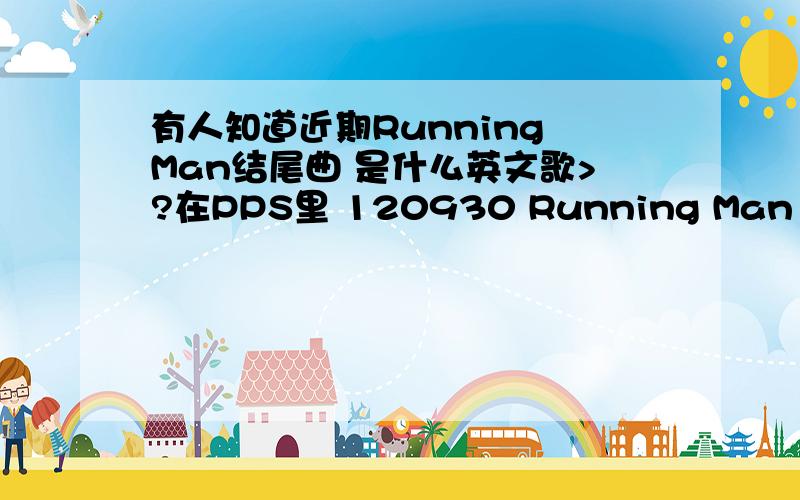 有人知道近期Running Man结尾曲 是什么英文歌>?在PPS里 120930 Running Man（二） 1小时3分46秒 出现的英文歌曲 是歌名是什么