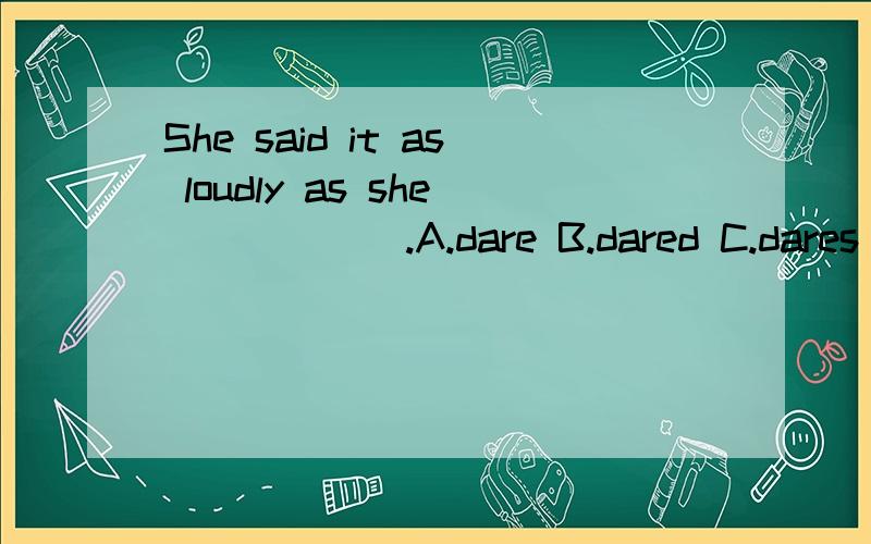 She said it as loudly as she______.A.dare B.dared C.dares D.dare to