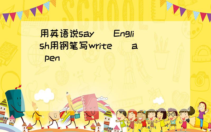 用英语说say()English用钢笔写write()a pen