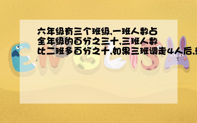 六年级有三个班级,一班人数占全年级的百分之三十,三班人数比二班多百分之十,如果三班调走4人后,就和二班人数同样多,六年级一共多少人