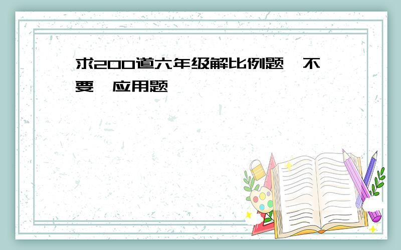 求200道六年级解比例题,不要【应用题】