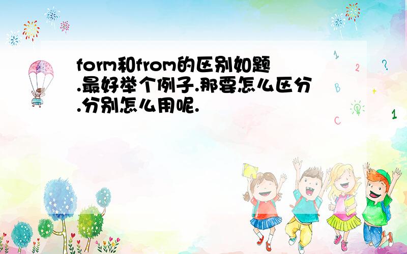 form和from的区别如题.最好举个例子.那要怎么区分.分别怎么用呢.