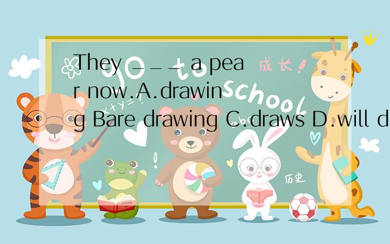 They ___ a pear now.A.drawing Bare drawing C.draws D.will draw.