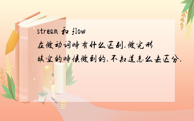 stream 和 flow 在做动词时有什么区别.做完形填空的时候做到的.不知道怎么去区分.