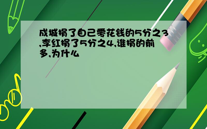 成城捐了自己零花钱的5分之3,李红捐了5分之4,谁捐的前多,为什么