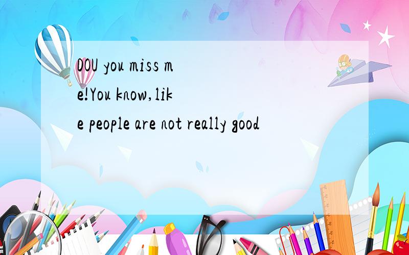 DOU you miss me!You know,like people are not really good