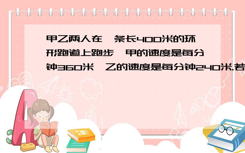 甲乙两人在一条长400米的环形跑道上跑步,甲的速度是每分钟360米,乙的速度是每分钟240米.若两人同时同地同向跑,第一次相遇时,两人一共跑了多少圈?若两人同时同地反向跑,几秒钟两人第一次