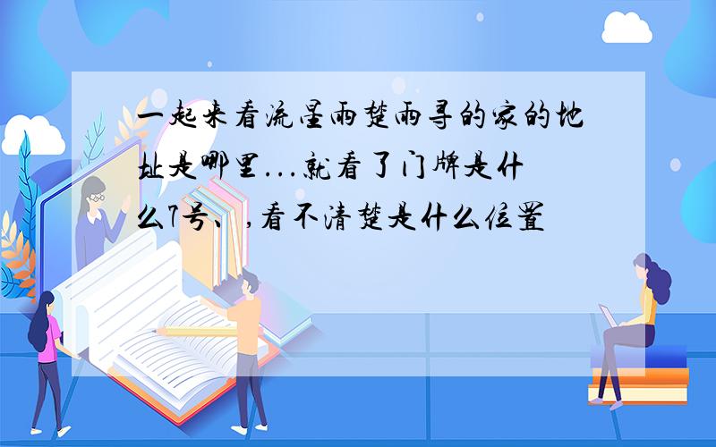 一起来看流星雨楚雨寻的家的地址是哪里...就看了门牌是什么7号、,看不清楚是什么位置