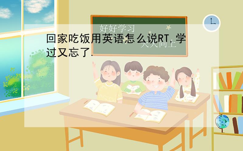 回家吃饭用英语怎么说RT,学过又忘了.