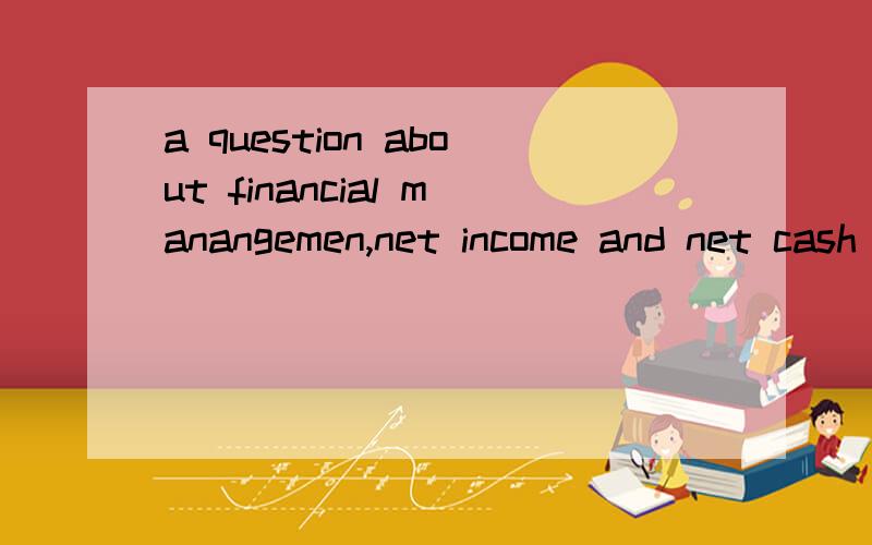 a question about financial manangemen,net income and net cash flows!Net income and net cash flowsuppose you are evaluating a firm that generated negative net cash flow last year,but its cash on the balance sheet increased.which of the following event