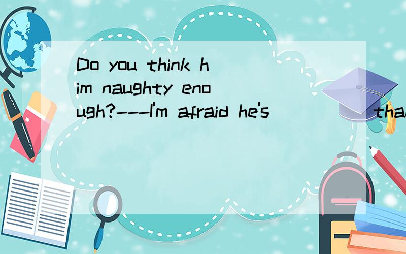 Do you think him naughty enough?---I'm afraid he's _____than naughty.A.more cleverB.cleverC.much cleverD.much more clever为什么不能选D?