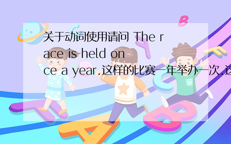 关于动词使用请问 The race is held once a year.这样的比赛一年举办一次.这里held是动词,为什么前面还要加is 既然已经有动词held了,把is去掉可不可以?