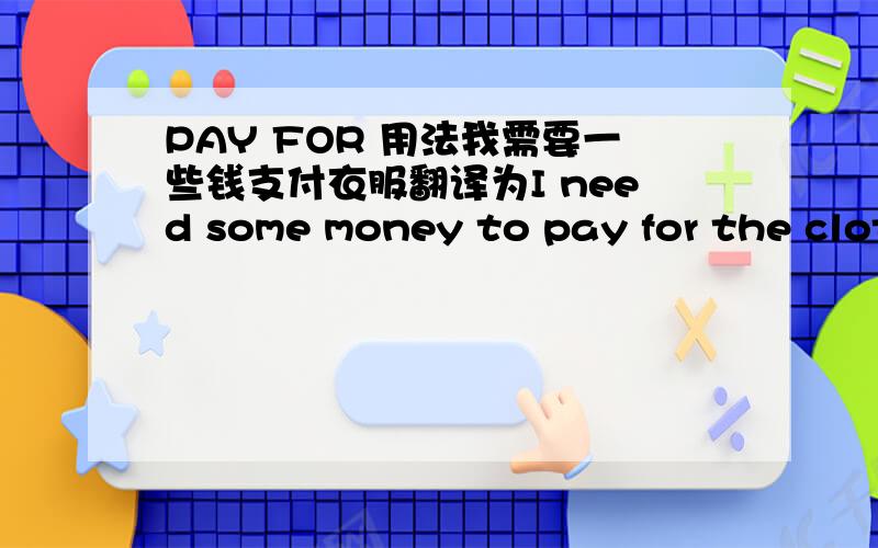 PAY FOR 用法我需要一些钱支付衣服翻译为I need some money to pay for the clothes.I need to pay some money for the clothes.哪个对?