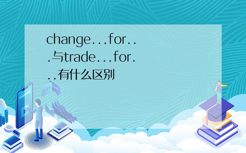 change...for...与trade...for...有什么区别