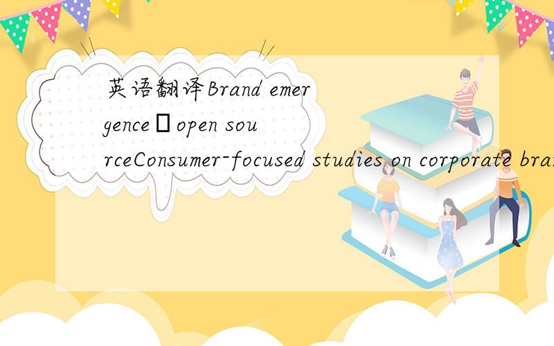 英语翻译Brand emergence–open sourceConsumer-focused studies on corporate brands can be characterized as open source brands,as outlined by Pitt et al.(2006)“Brand emergence”is here used to depict the situation where it is recognized that the