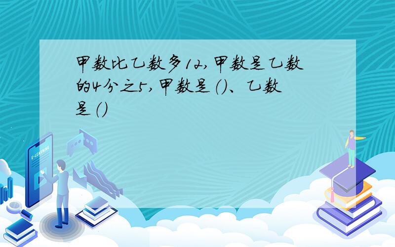 甲数比乙数多12,甲数是乙数的4分之5,甲数是（）、乙数是（）