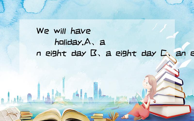 We will have （ ） holiday.A、an eight day B、a eight day C、an eight days