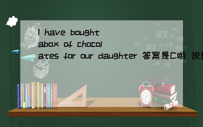 I have bought abox of chocolates for our daughter 答案是C哟 说理由-- i have brought a box of chocolates for our doughter. -- oh,how good a dad!but she doesn't like   sweet things ._____that?A.don't you knowB.haven'tyou knownC.didn'tyou knowD.h