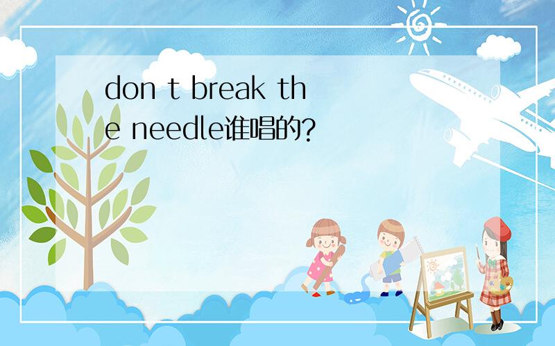 don t break the needle谁唱的?