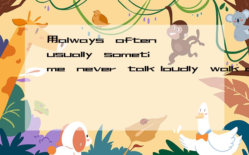 用always,often,usually,sometime,never,talk loudly,walk quickly,walk slowly,run,look and listencarefully,push,line up,library,hospital,classroom,music room,corridor,swmming pool,cinema,museum,hali ,造10个句,可以1个单词一个句