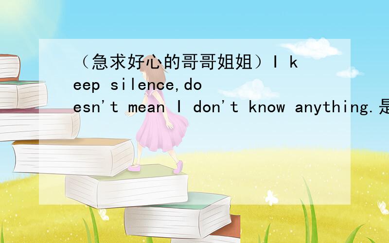 （急求好心的哥哥姐姐）I keep silence,doesn't mean I don't know anything.是对的还是错的是个什么结构I keep silence,doesn't mean I don't know anything.是什么歌语法结构.