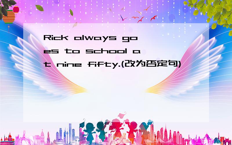 Rick always goes to school at nine fifty.(改为否定句)