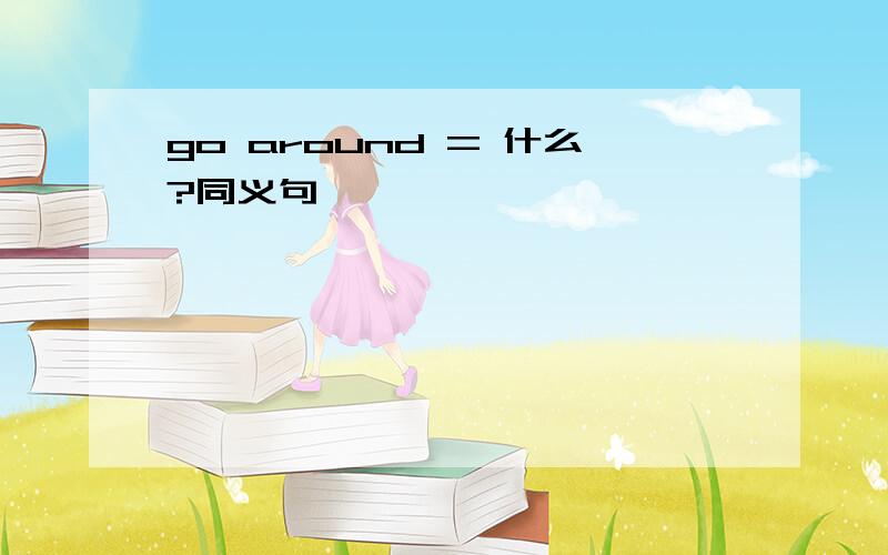 go around = 什么?同义句